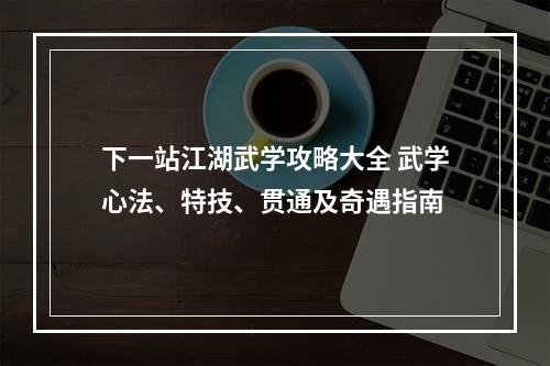 下一站江湖武学攻略大全 武学心法、特技、贯通及奇遇指南