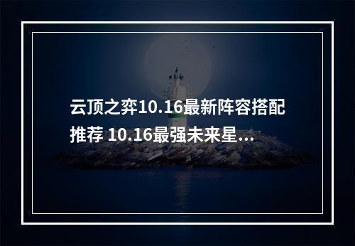 云顶之弈10.16最新阵容搭配推荐 10.16最强未来星神狙阵容玩法攻略