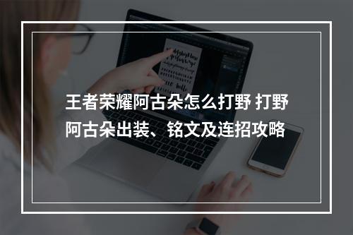 王者荣耀阿古朵怎么打野 打野阿古朵出装、铭文及连招攻略