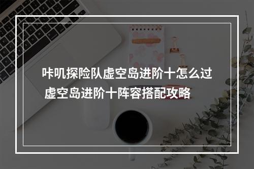 咔叽探险队虚空岛进阶十怎么过 虚空岛进阶十阵容搭配攻略