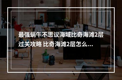 最强蜗牛不思议海域比奇海滩2层过关攻略 比奇海滩2层怎么过