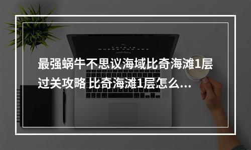 最强蜗牛不思议海域比奇海滩1层过关攻略 比奇海滩1层怎么过