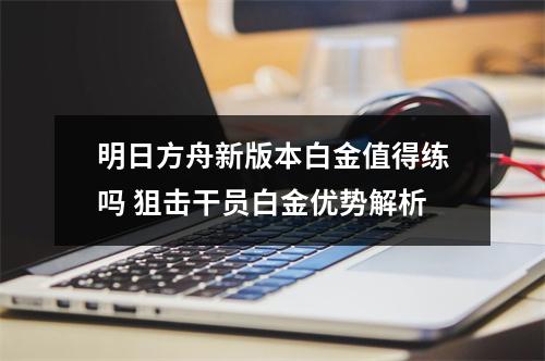 明日方舟新版本白金值得练吗 狙击干员白金优势解析