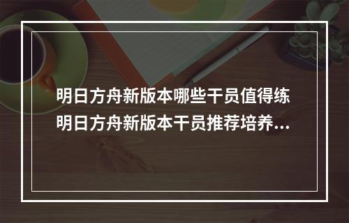 明日方舟新版本哪些干员值得练 明日方舟新版本干员推荐培养攻略