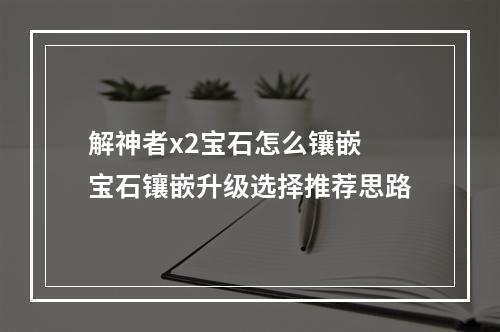 解神者x2宝石怎么镶嵌 宝石镶嵌升级选择推荐思路