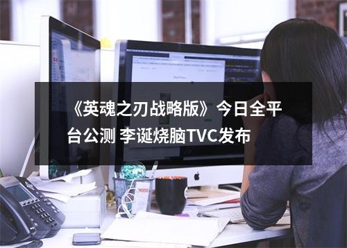 《英魂之刃战略版》今日全平台公测 李诞烧脑TVC发布