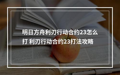 明日方舟利刃行动合约23怎么打 利刃行动合约23打法攻略