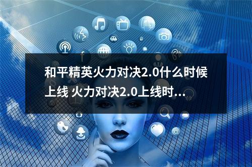 和平精英火力对决2.0什么时候上线 火力对决2.0上线时间