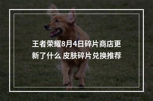 王者荣耀8月4日碎片商店更新了什么 皮肤碎片兑换推荐