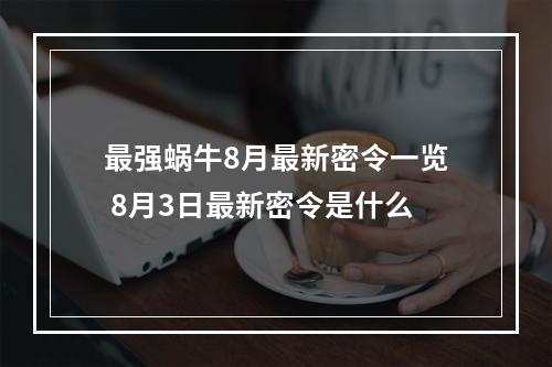 最强蜗牛8月最新密令一览 8月3日最新密令是什么