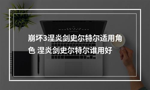 崩坏3涅炎剑史尔特尔适用角色 涅炎剑史尔特尔谁用好