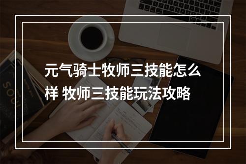 元气骑士牧师三技能怎么样 牧师三技能玩法攻略