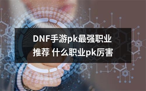 DNF手游pk最强职业推荐 什么职业pk厉害