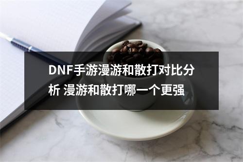 DNF手游漫游和散打对比分析 漫游和散打哪一个更强