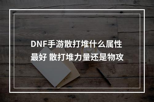 DNF手游散打堆什么属性最好 散打堆力量还是物攻