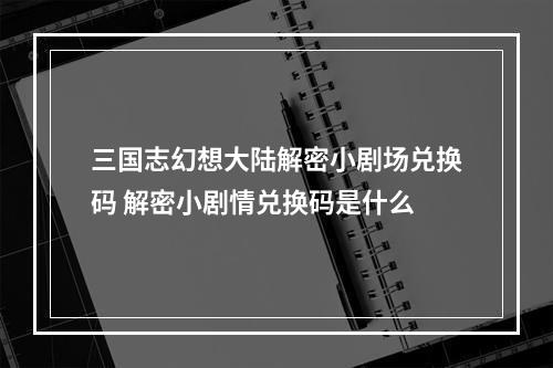 三国志幻想大陆解密小剧场兑换码 解密小剧情兑换码是什么