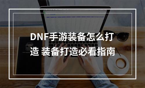 DNF手游装备怎么打造 装备打造必看指南