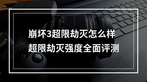 崩坏3超限劫灭怎么样 超限劫灭强度全面评测