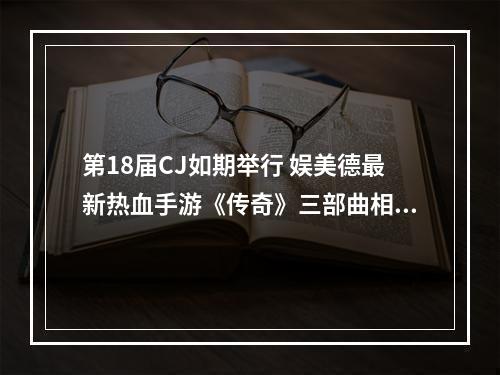 第18届CJ如期举行 娱美德最新热血手游《传奇》三部曲相继亮相