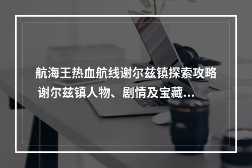 航海王热血航线谢尔兹镇探索攻略 谢尔兹镇人物、剧情及宝藏指南