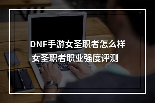 DNF手游女圣职者怎么样 女圣职者职业强度评测