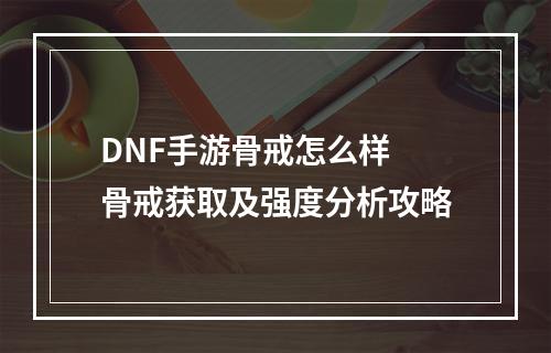 DNF手游骨戒怎么样 骨戒获取及强度分析攻略