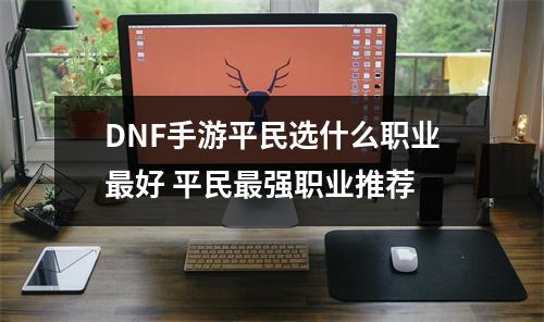 DNF手游平民选什么职业最好 平民最强职业推荐