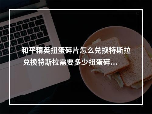 和平精英扭蛋碎片怎么兑换特斯拉 兑换特斯拉需要多少扭蛋碎片