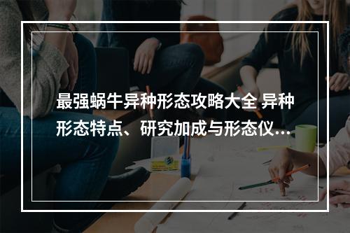 最强蜗牛异种形态攻略大全 异种形态特点、研究加成与形态仪式指南