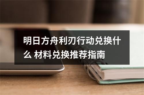 明日方舟利刃行动兑换什么 材料兑换推荐指南