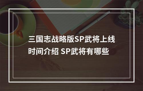 三国志战略版SP武将上线时间介绍 SP武将有哪些