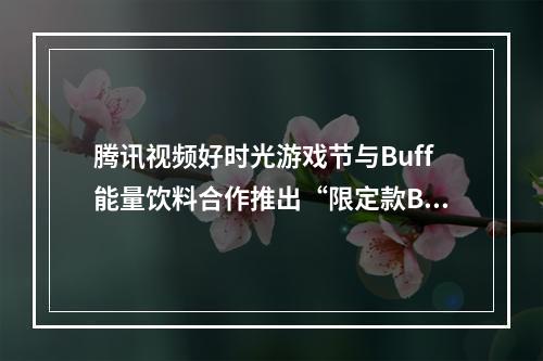 腾讯视频好时光游戏节与Buff能量饮料合作推出“限定款Buff” 将首秀CJ