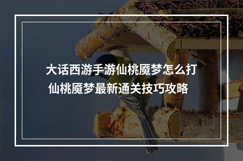 大话西游手游仙桃魇梦怎么打 仙桃魇梦最新通关技巧攻略