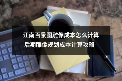 江南百景图雕像成本怎么计算 后期雕像规划成本计算攻略