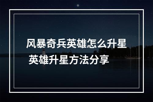 风暴奇兵英雄怎么升星 英雄升星方法分享