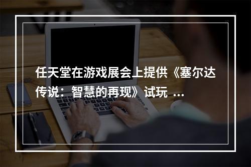 任天堂在游戏展会上提供《塞尔达传说：智慧的再现》试玩  玩家表示有难度选项