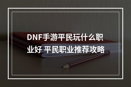 DNF手游平民玩什么职业好 平民职业推荐攻略