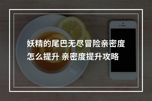 妖精的尾巴无尽冒险亲密度怎么提升 亲密度提升攻略