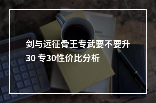 剑与远征骨王专武要不要升30 专30性价比分析