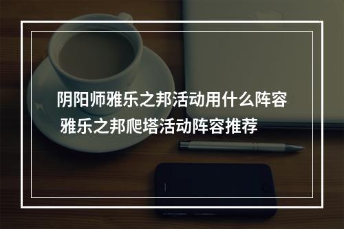 阴阳师雅乐之邦活动用什么阵容 雅乐之邦爬塔活动阵容推荐