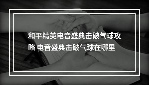 和平精英电音盛典击破气球攻略 电音盛典击破气球在哪里