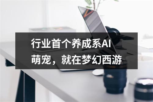 行业首个养成系AI 萌宠，就在梦幻西游