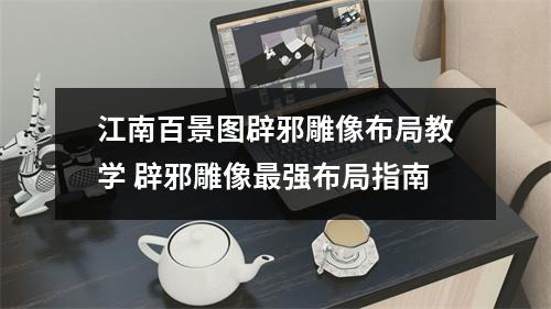 江南百景图辟邪雕像布局教学 辟邪雕像最强布局指南