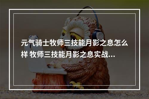 元气骑士牧师三技能月影之息怎么样 牧师三技能月影之息实战攻略