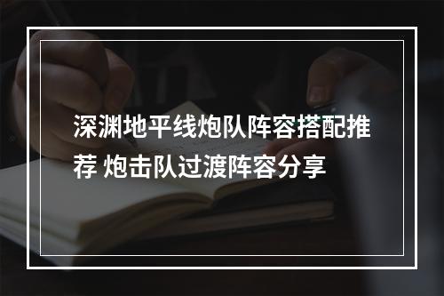 深渊地平线炮队阵容搭配推荐 炮击队过渡阵容分享