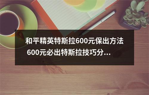 和平精英特斯拉600元保出方法 600元必出特斯拉技巧分享