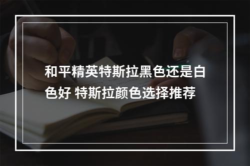 和平精英特斯拉黑色还是白色好 特斯拉颜色选择推荐