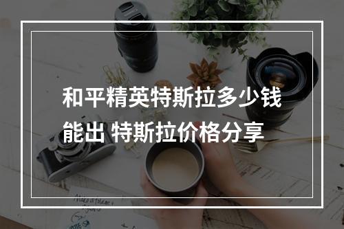 和平精英特斯拉多少钱能出 特斯拉价格分享