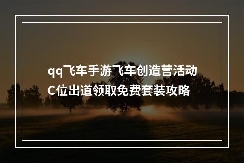 qq飞车手游飞车创造营活动C位出道领取免费套装攻略