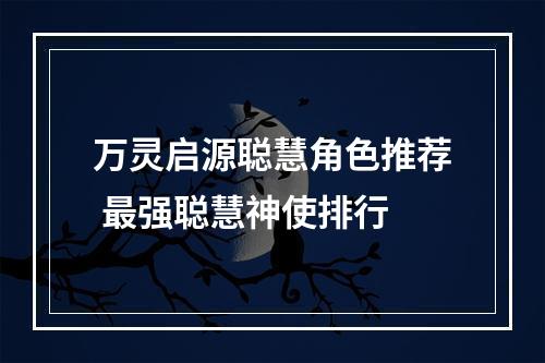 万灵启源聪慧角色推荐 最强聪慧神使排行